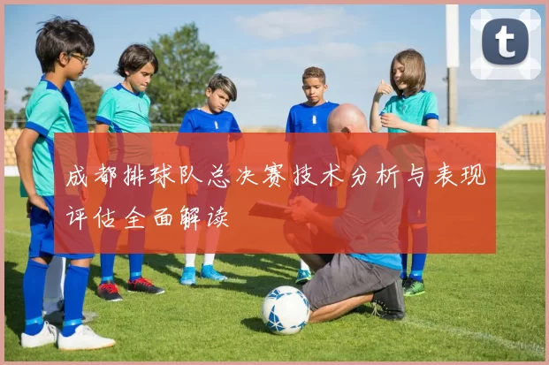 成都排球队总决赛技术分析与表现评估全面解读