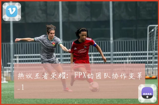 热议王者荣耀：FPX的团队协作变革_1