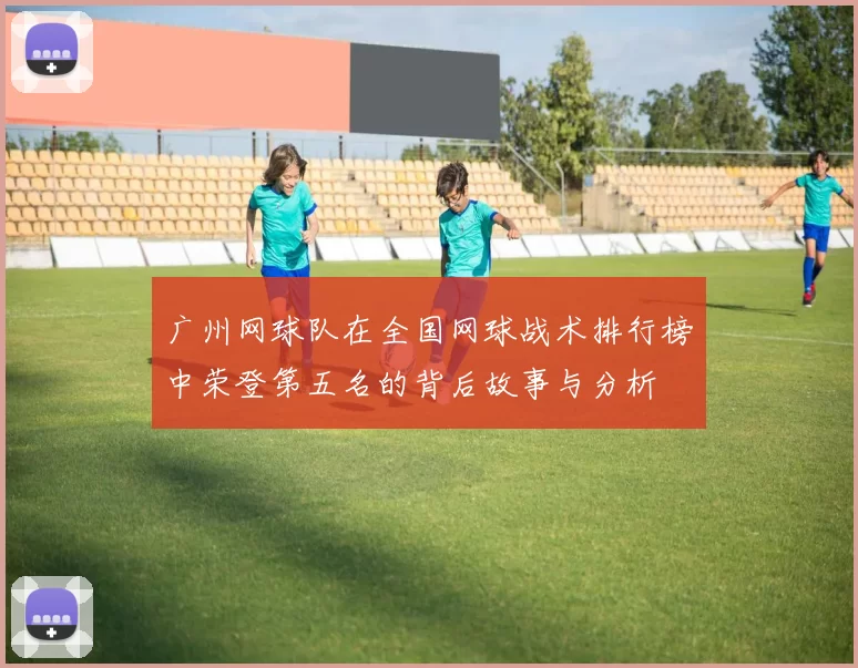 广州网球队在全国网球战术排行榜中荣登第五名的背后故事与分析