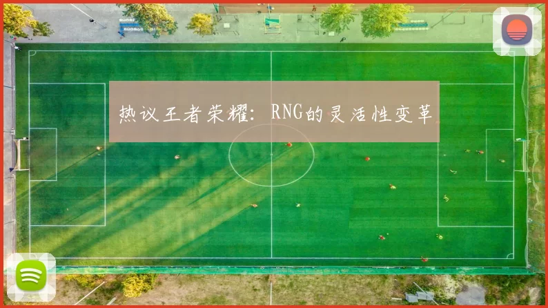 热议王者荣耀：RNG的灵活性变革