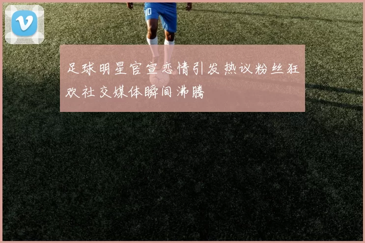 足球明星官宣恋情引发热议粉丝狂欢社交媒体瞬间沸腾