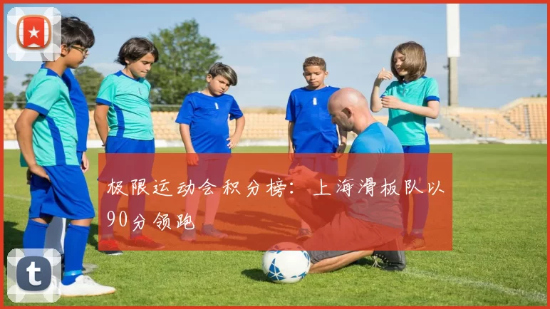 极限运动会积分榜：上海滑板队以90分领跑