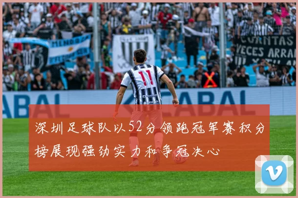 深圳足球队以52分领跑冠军赛积分榜展现强劲实力和争冠决心