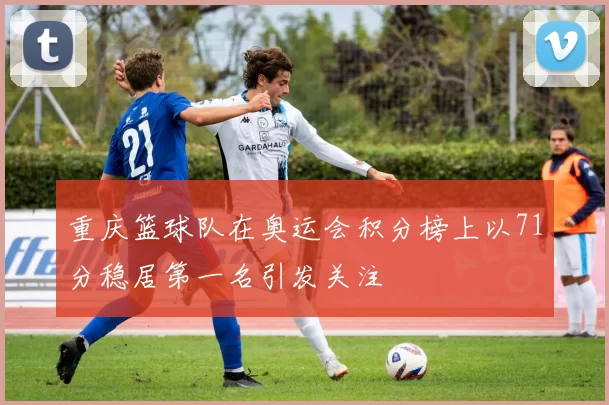 重庆篮球队在奥运会积分榜上以71分稳居第一名引发关注