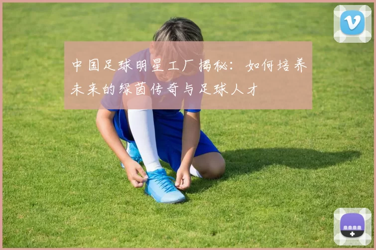 中国足球明星工厂揭秘：如何培养未来的绿茵传奇与足球人才