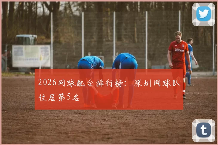 2026网球配合排行榜：深圳网球队位居第5名