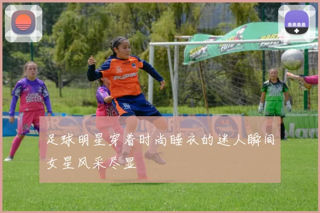 足球明星穿着时尚睡衣的迷人瞬间女星风采尽显