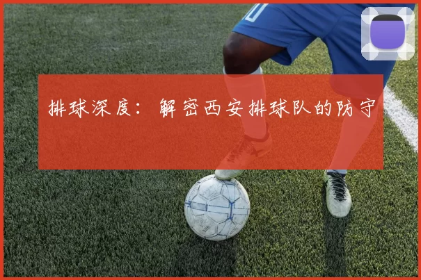 排球深度：解密西安排球队的防守