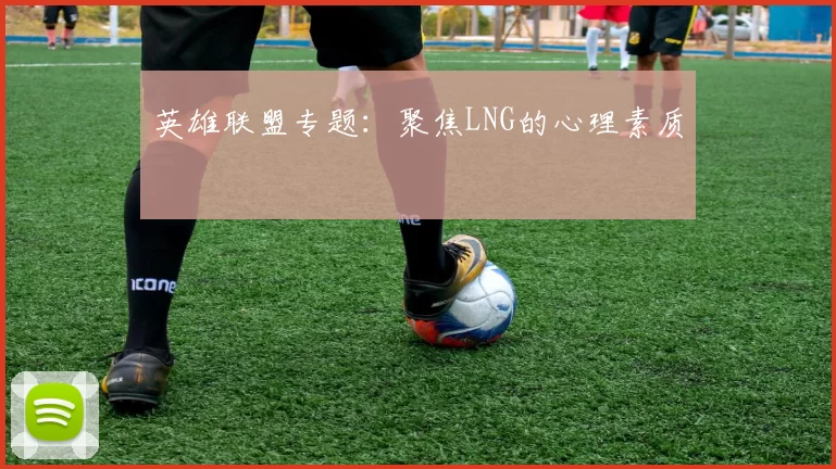 英雄联盟专题：聚焦LNG的心理素质