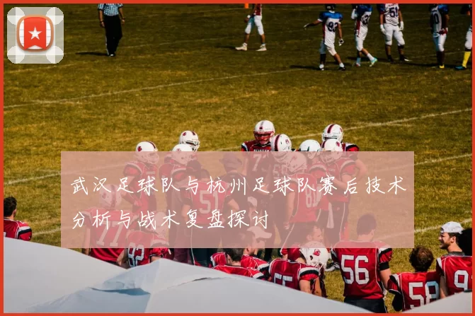 武汉足球队与杭州足球队赛后技术分析与战术复盘探讨