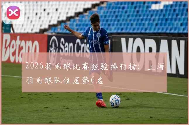 2026羽毛球比赛经验排行榜：上海羽毛球队位居第6名