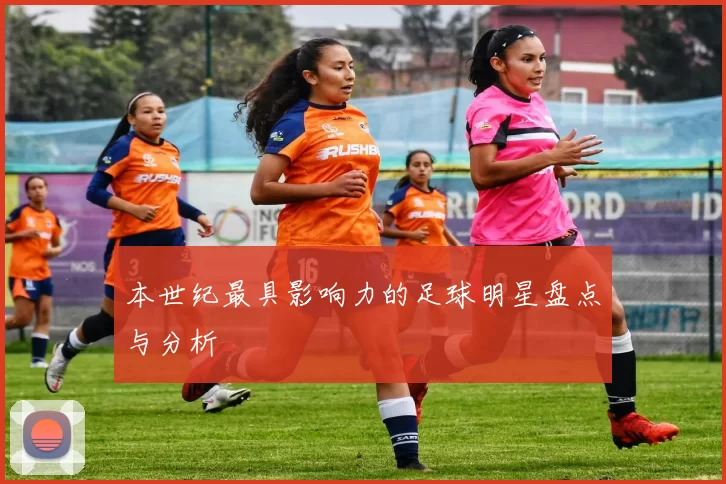 本世纪最具影响力的足球明星盘点与分析