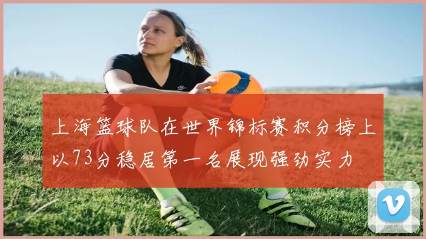 上海篮球队在世界锦标赛积分榜上以73分稳居第一名展现强劲实力