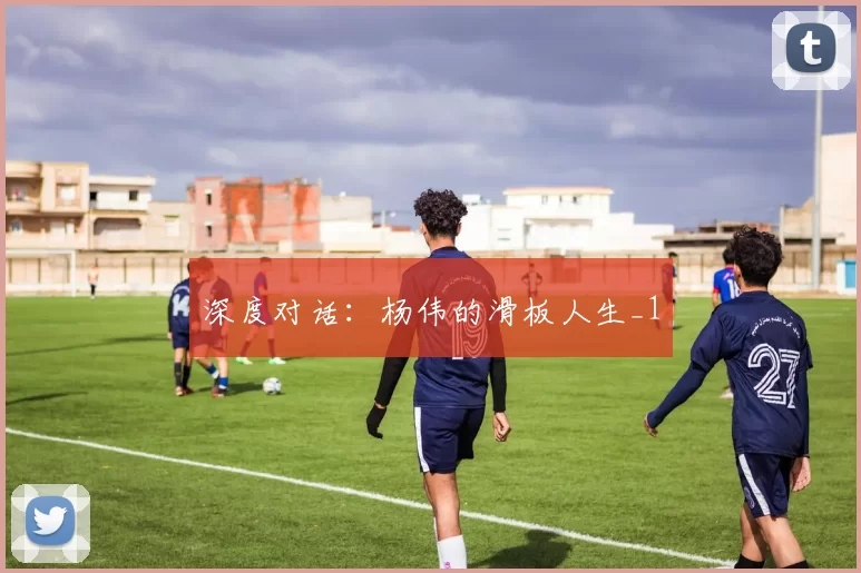 深度对话：杨伟的滑板人生_1